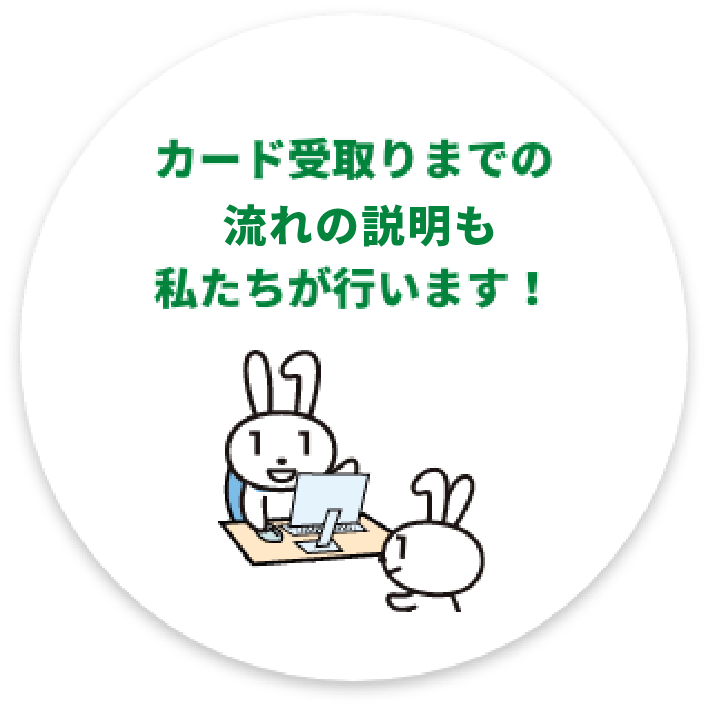 カード受取りまでの流れの説明も私たちが行います！